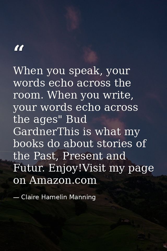 When you speak, your words echo across the room. When you write, your words echo across the ages" Bud GardnerThis is wha — Claire Hamelin Manning