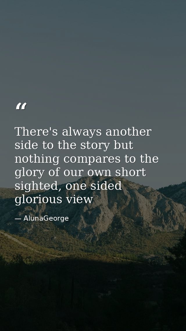There's always another side to the story but nothing compares to the glory of our own short sighted, one sided glorious  — AlunaGeorge