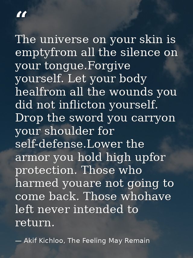 The universe on your skin is emptyfrom all the silence on your tongue.Forgive yourself. Let your body healfrom all the w — Akif Kichloo, The Feeling May Remain
