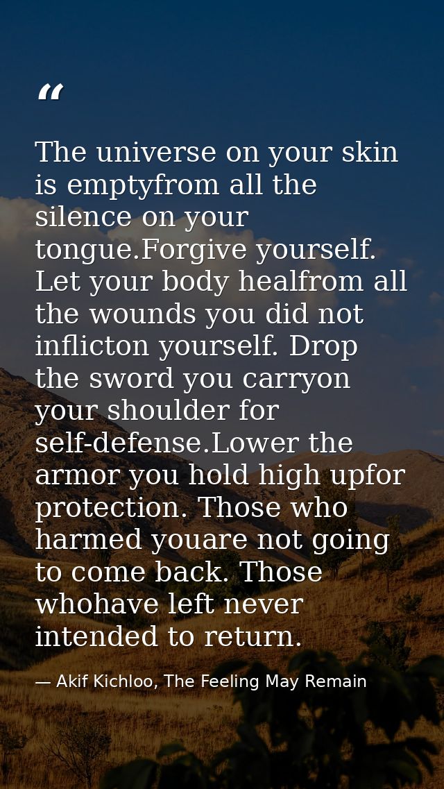 The universe on your skin is emptyfrom all the silence on your tongue.Forgive yourself. Let your body healfrom all the w — Akif Kichloo, The Feeling May Remain