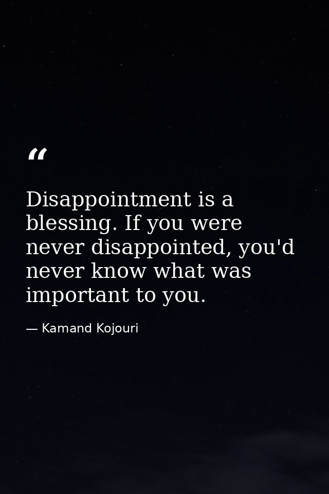 Disappointment is a blessing. If you were never disappointed, you'd never know what was important to you. — Kamand Kojouri