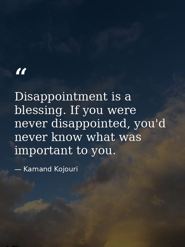 Disappointment is a blessing. If you were never disappointed, you'd never know what was important to you. — Kamand Kojouri
