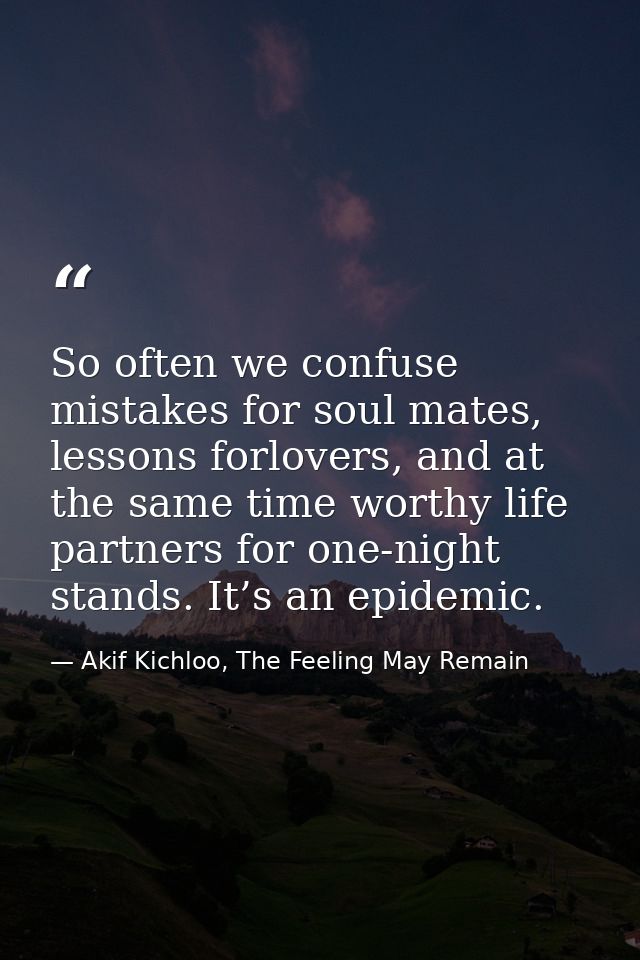 So often we confuse mistakes for soul mates, lessons forlovers, and at the same time worthy life partners for one-night  — Akif Kichloo, The Feeling May Remain