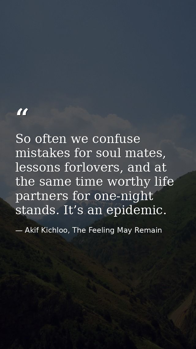 So often we confuse mistakes for soul mates, lessons forlovers, and at the same time worthy life partners for one-night  — Akif Kichloo, The Feeling May Remain