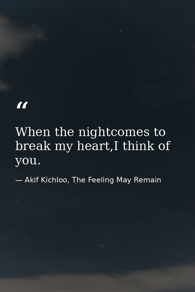 When the nightcomes to break my heart,I think of you. — Akif Kichloo, The Feeling May Remain
