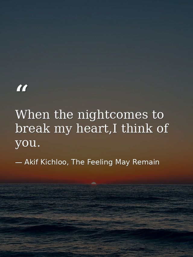 When the nightcomes to break my heart,I think of you. — Akif Kichloo, The Feeling May Remain