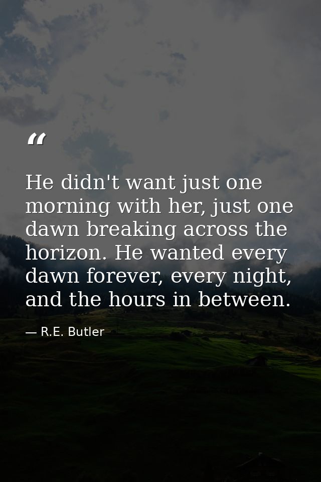 He didn't want just one morning with her, just one dawn breaking across the horizon. He wanted every dawn forever, every — R.E. Butler