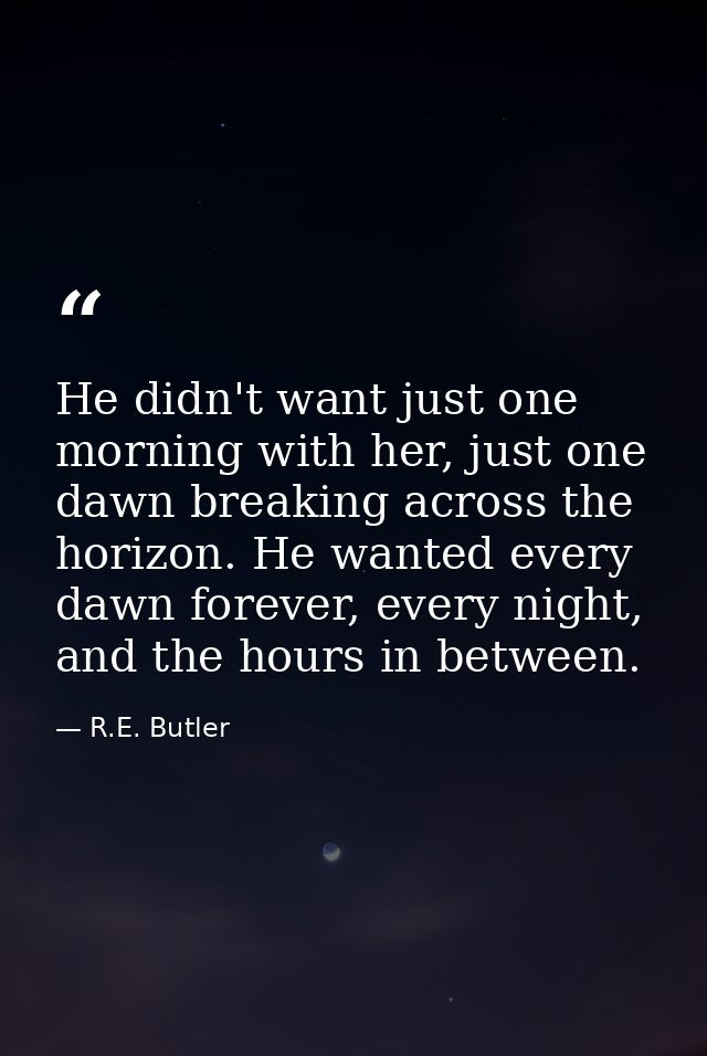 He didn't want just one morning with her, just one dawn breaking across the horizon. He wanted every dawn forever, every — R.E. Butler