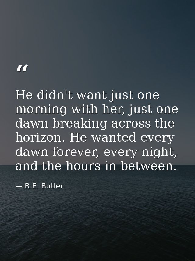 He didn't want just one morning with her, just one dawn breaking across the horizon. He wanted every dawn forever, every — R.E. Butler
