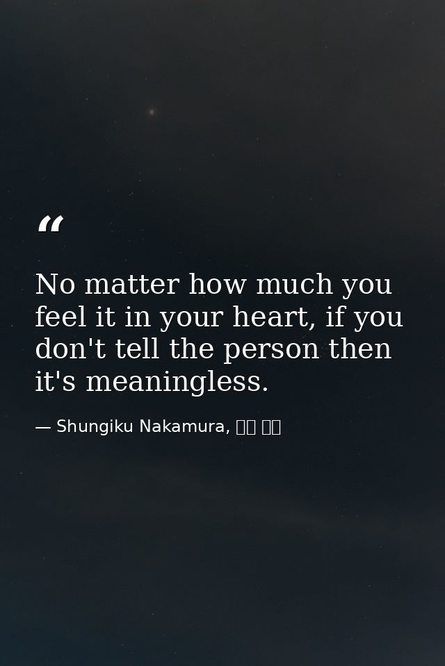 No matter how much you feel it in your heart, if you don't tell the person then it's meaningless. — Shungiku Nakamura, 中村 春菊