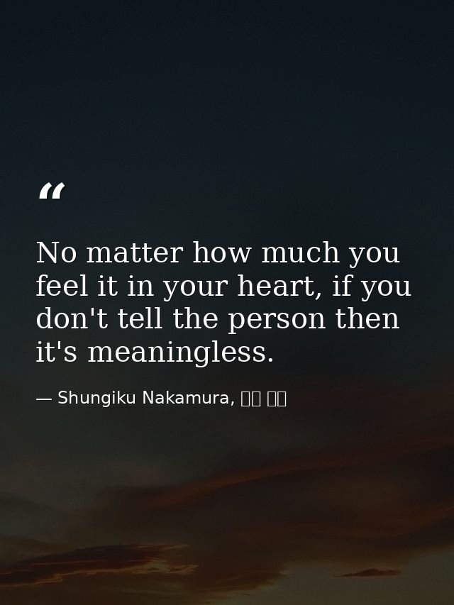 No matter how much you feel it in your heart, if you don't tell the person then it's meaningless. — Shungiku Nakamura, 中村 春菊