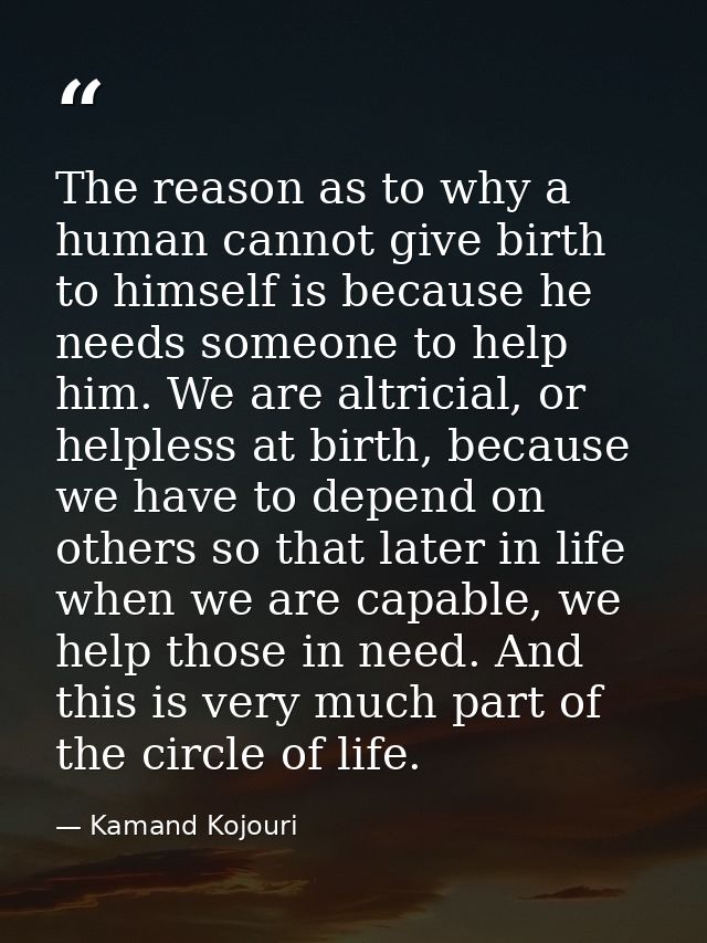 The reason as to why a human cannot give birth to himself is because he needs someone to help him. We are altricial, or  — Kamand Kojouri