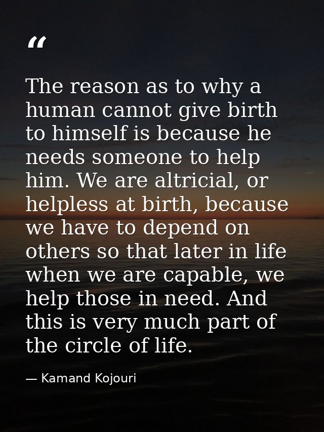 The reason as to why a human cannot give birth to himself is because he needs someone to help him. We are altricial, or  — Kamand Kojouri