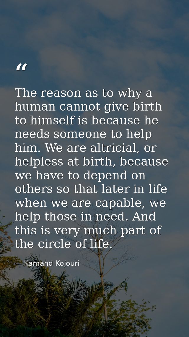 The reason as to why a human cannot give birth to himself is because he needs someone to help him. We are altricial, or  — Kamand Kojouri