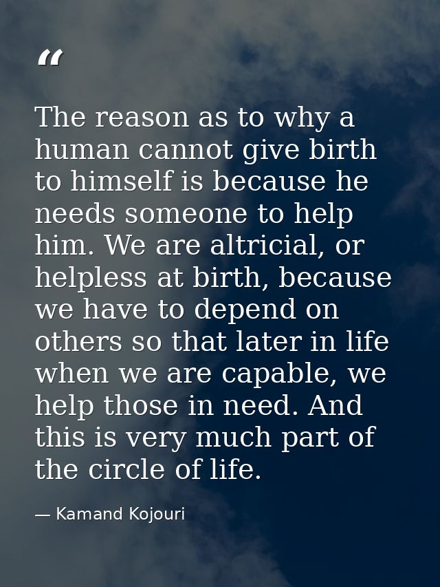 The reason as to why a human cannot give birth to himself is because he needs someone to help him. We are altricial, or  — Kamand Kojouri