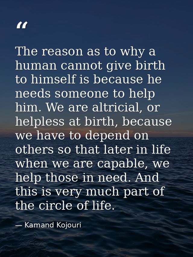 The reason as to why a human cannot give birth to himself is because he needs someone to help him. We are altricial, or  — Kamand Kojouri