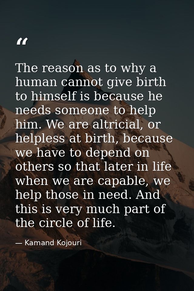 The reason as to why a human cannot give birth to himself is because he needs someone to help him. We are altricial, or  — Kamand Kojouri