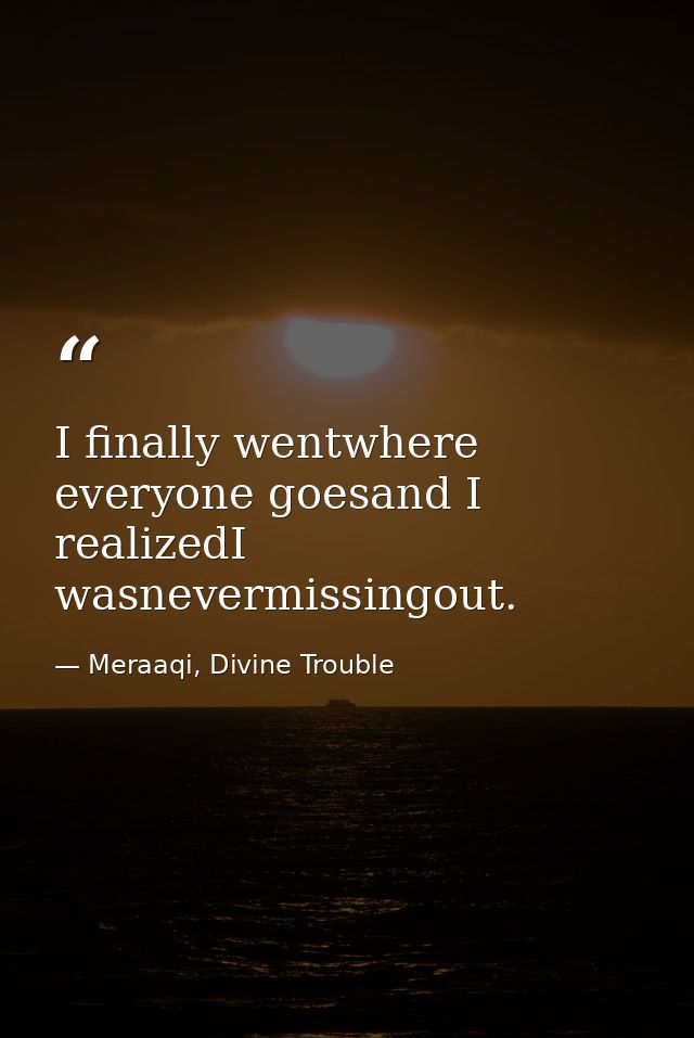I finally wentwhere everyone goesand I realizedI wasnevermissingout. — Meraaqi, Divine Trouble