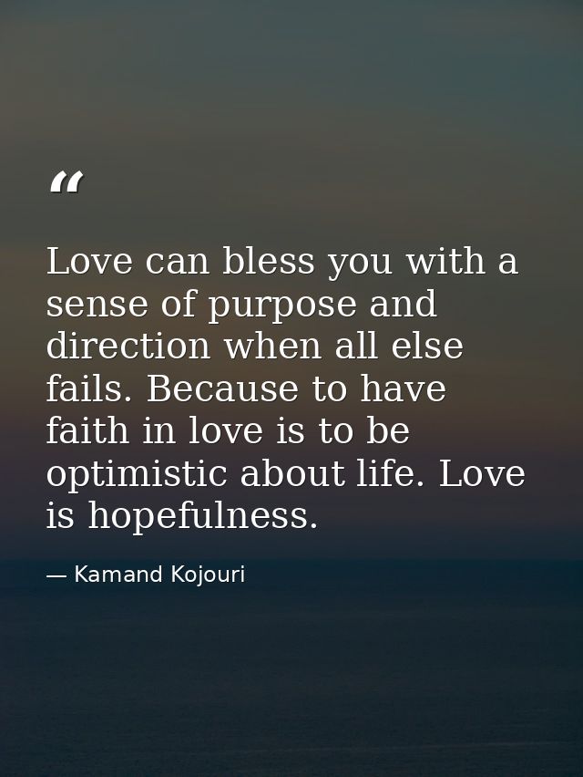 Love can bless you with a sense of purpose and direction when all else fails. Because to have faith in love is to be opt — Kamand Kojouri