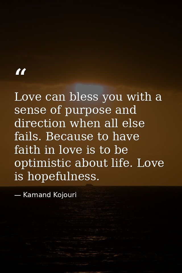 Love can bless you with a sense of purpose and direction when all else fails. Because to have faith in love is to be opt — Kamand Kojouri