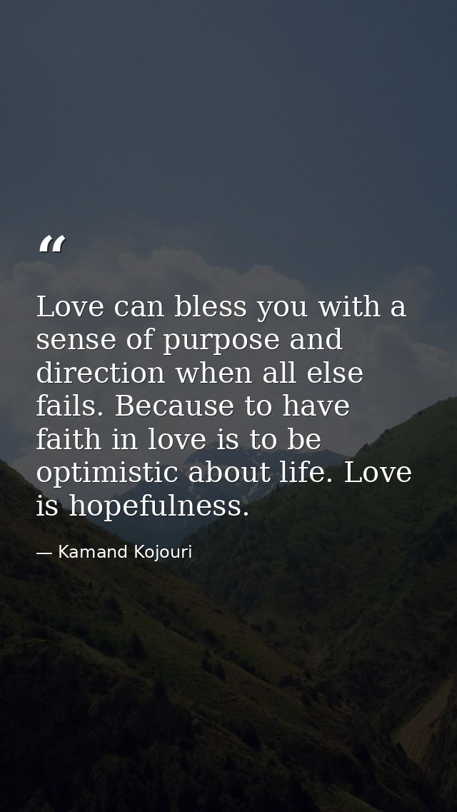 Love can bless you with a sense of purpose and direction when all else fails. Because to have faith in love is to be opt — Kamand Kojouri