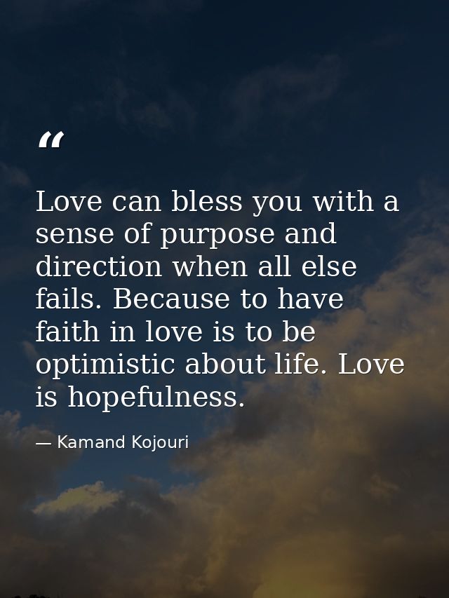 Love can bless you with a sense of purpose and direction when all else fails. Because to have faith in love is to be opt — Kamand Kojouri