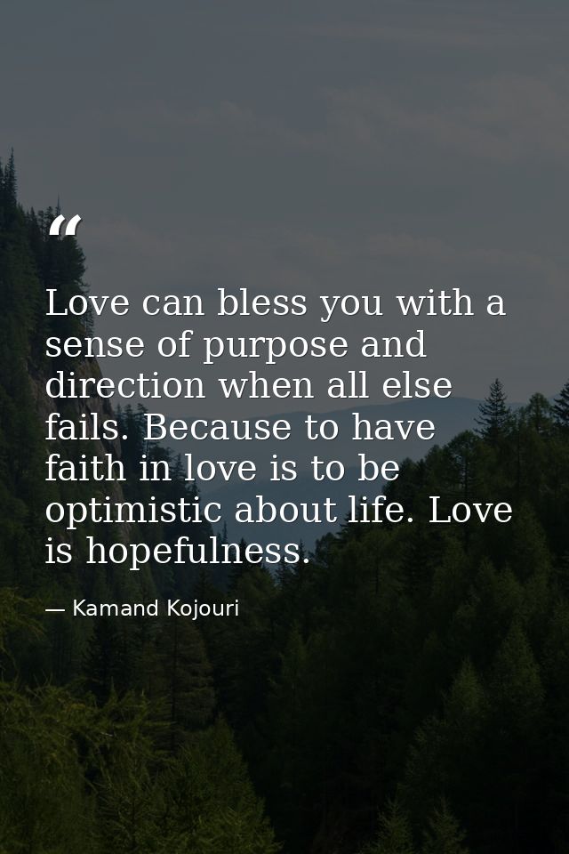 Love can bless you with a sense of purpose and direction when all else fails. Because to have faith in love is to be opt — Kamand Kojouri