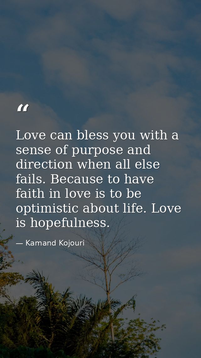 Love can bless you with a sense of purpose and direction when all else fails. Because to have faith in love is to be opt — Kamand Kojouri