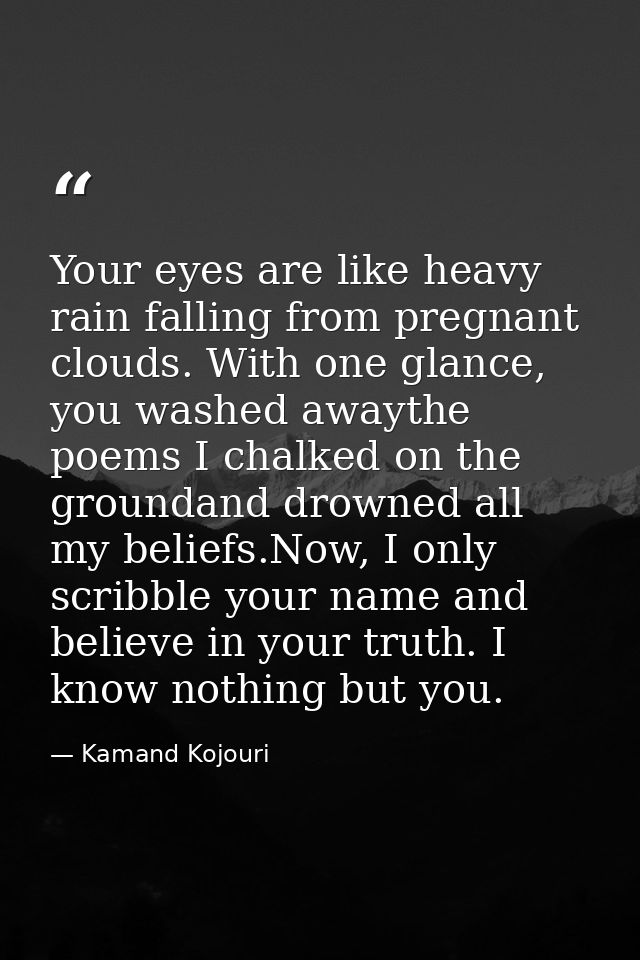 Your eyes are like heavy rain falling from pregnant clouds. With one glance, you washed awaythe poems I chalked on the g — Kamand Kojouri