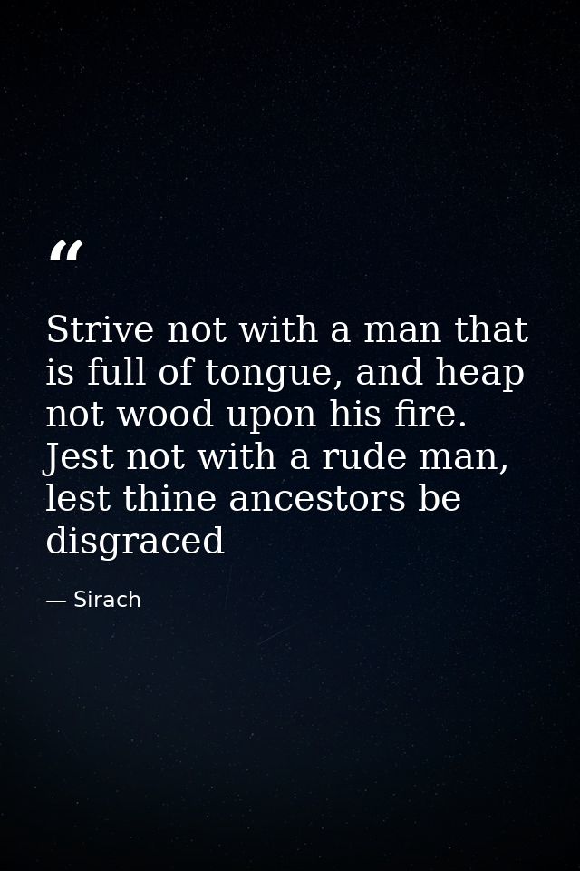 Strive not with a man that is full of tongue, and heap not wood upon his fire. Jest not with a rude man, lest thine ance — Sirach