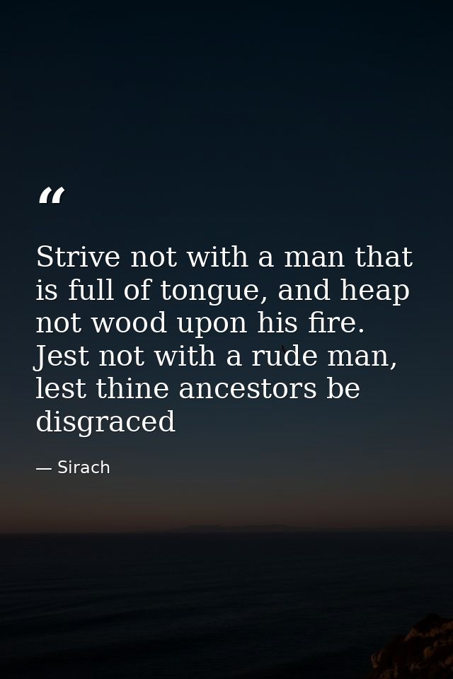Strive not with a man that is full of tongue, and heap not wood upon his fire. Jest not with a rude man, lest thine ance — Sirach
