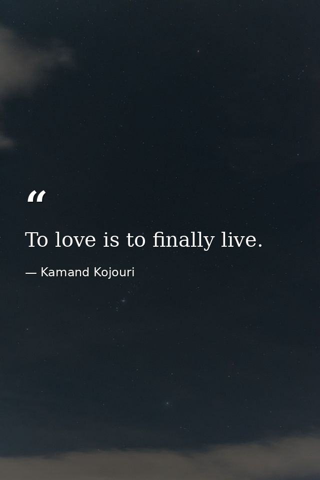 To love is to finally live. — Kamand Kojouri