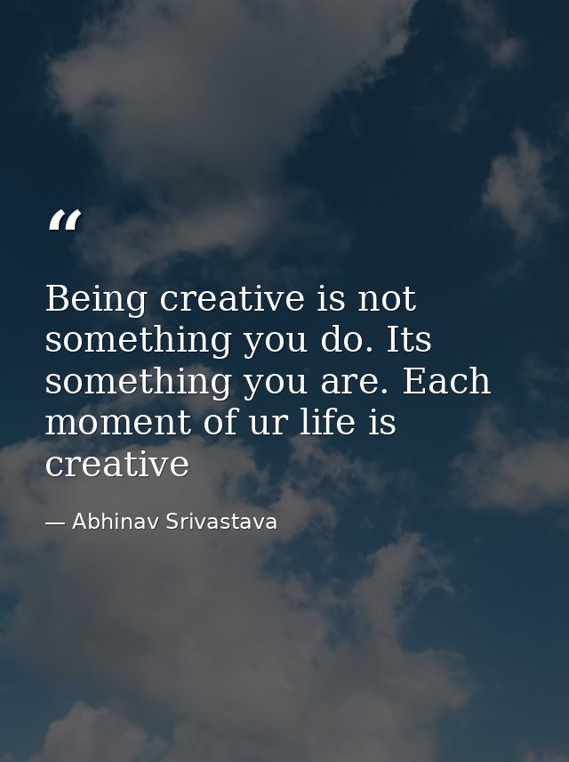 Being creative is not something you do. Its something you are. Each moment of ur life is creative — Abhinav Srivastava