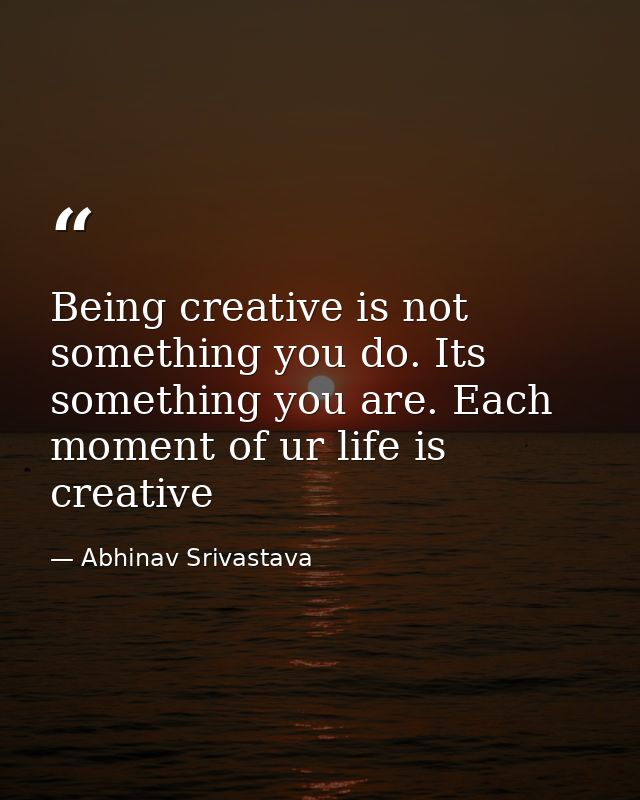 Being creative is not something you do. Its something you are. Each moment of ur life is creative — Abhinav Srivastava
