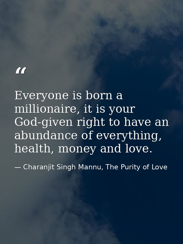 Everyone is born a millionaire, it is your God-given right to have an abundance of everything, health, money and love. — Charanjit Singh Mannu, The Purity of Love