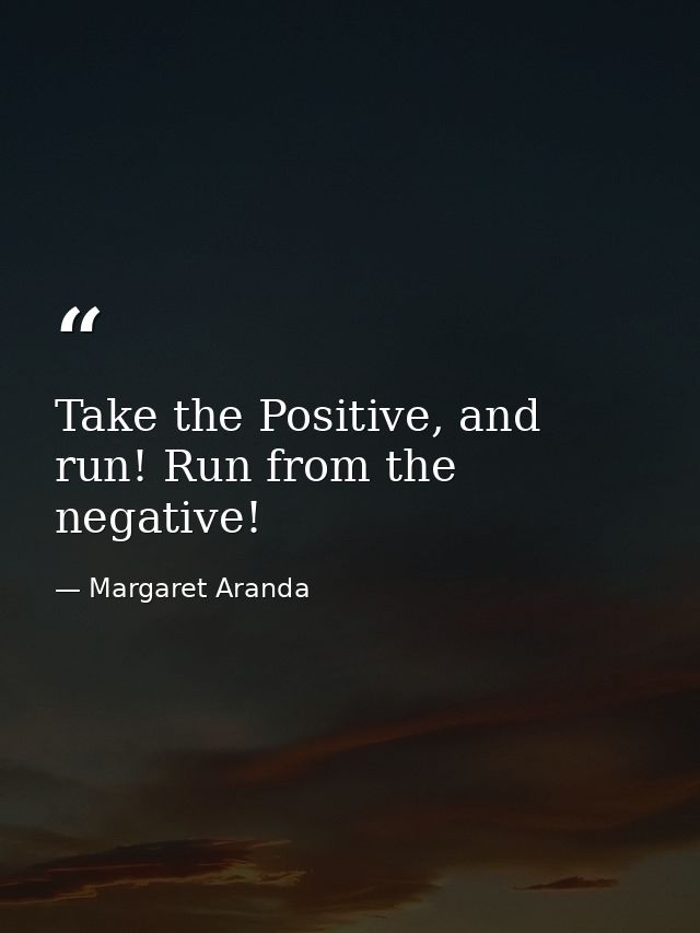 Take the Positive, and run! Run from the negative! — Margaret Aranda