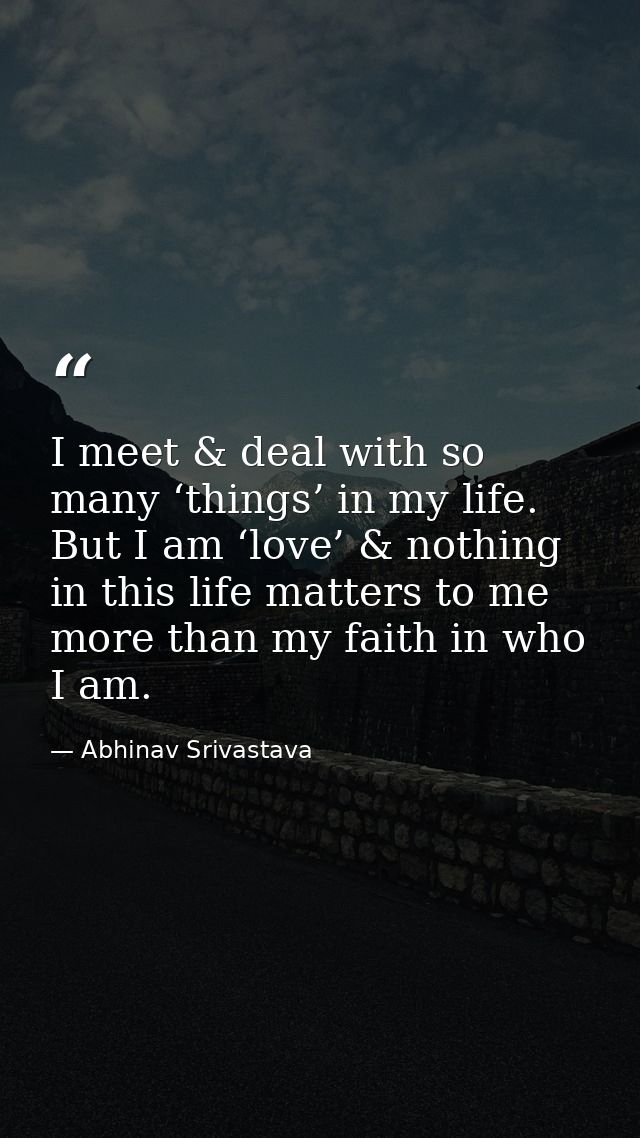 I meet & deal with so many ‘things’ in my life. But I am ‘love’ & nothing in this life matters to me more than my faith  — Abhinav Srivastava