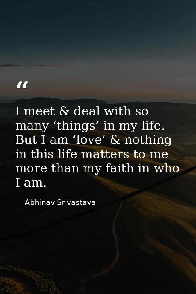 I meet & deal with so many ‘things’ in my life. But I am ‘love’ & nothing in this life matters to me more than my faith  — Abhinav Srivastava