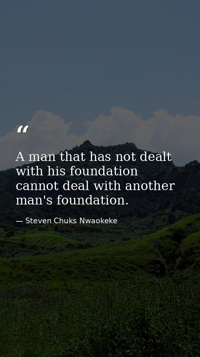 A man that has not dealt with his foundation cannot deal with another man's foundation. — Steven Chuks Nwaokeke