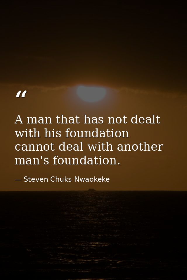 A man that has not dealt with his foundation cannot deal with another man's foundation. — Steven Chuks Nwaokeke