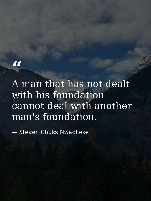A man that has not dealt with his foundation cannot deal with another man's foundation. — Steven Chuks Nwaokeke