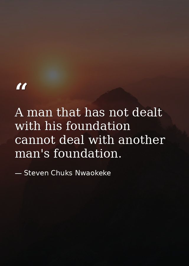 A man that has not dealt with his foundation cannot deal with another man's foundation. — Steven Chuks Nwaokeke
