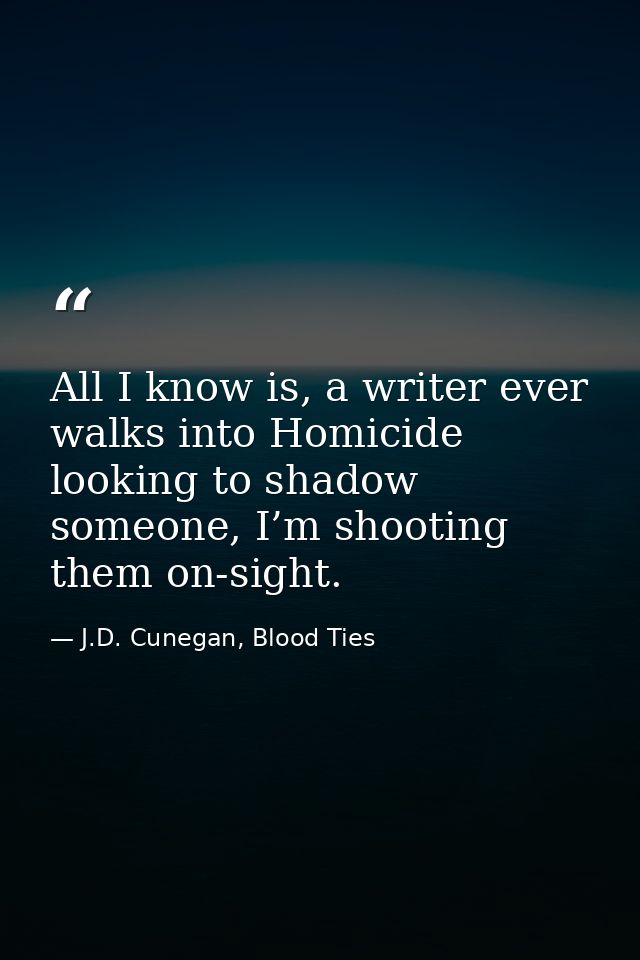 All I know is, a writer ever walks into Homicide looking to shadow someone, I’m shooting them on-sight. — J.D. Cunegan, Blood Ties