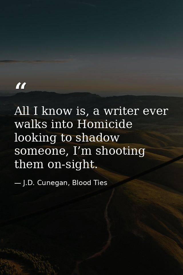 All I know is, a writer ever walks into Homicide looking to shadow someone, I’m shooting them on-sight. — J.D. Cunegan, Blood Ties