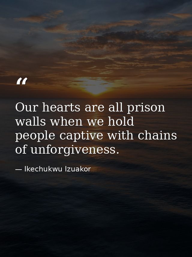 Our hearts are all prison walls when we hold people captive with chains of unforgiveness. — Ikechukwu Izuakor