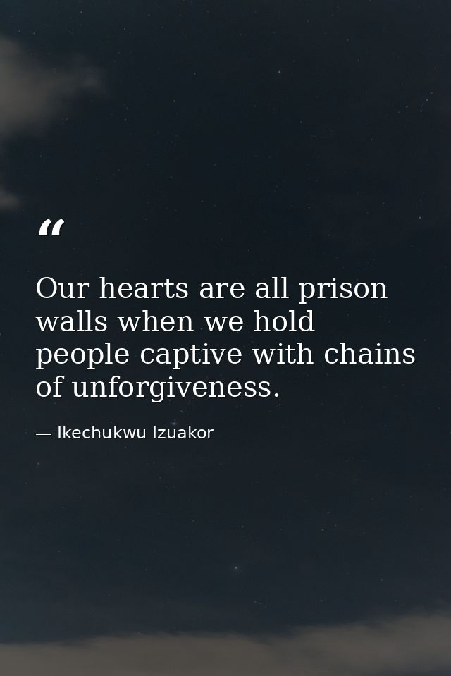 Our hearts are all prison walls when we hold people captive with chains of unforgiveness. — Ikechukwu Izuakor
