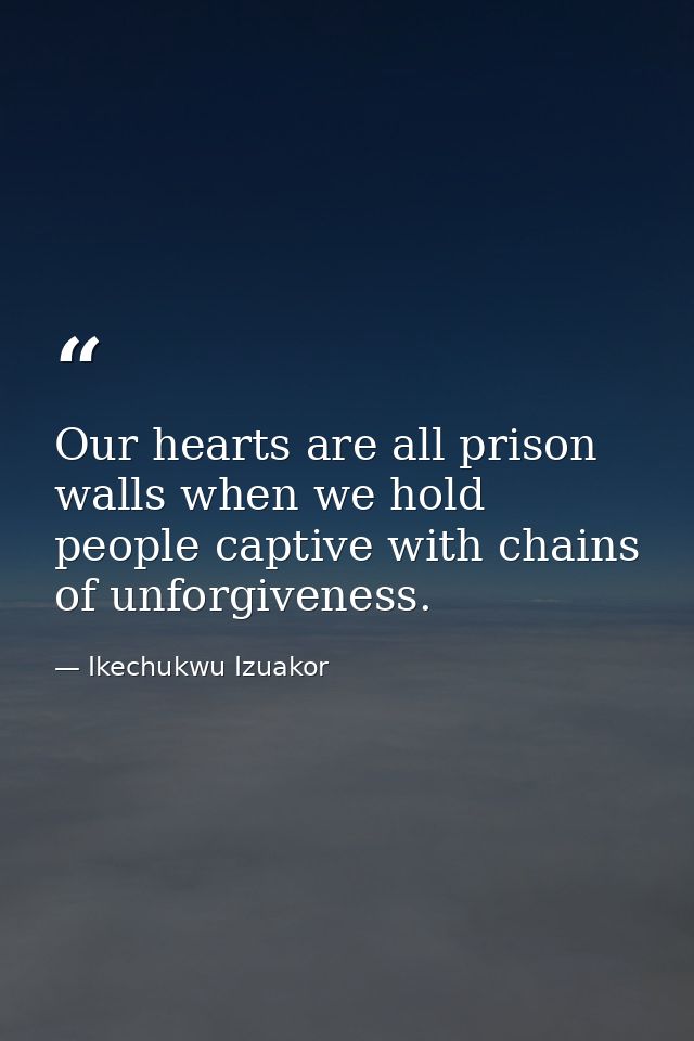 Our hearts are all prison walls when we hold people captive with chains of unforgiveness. — Ikechukwu Izuakor