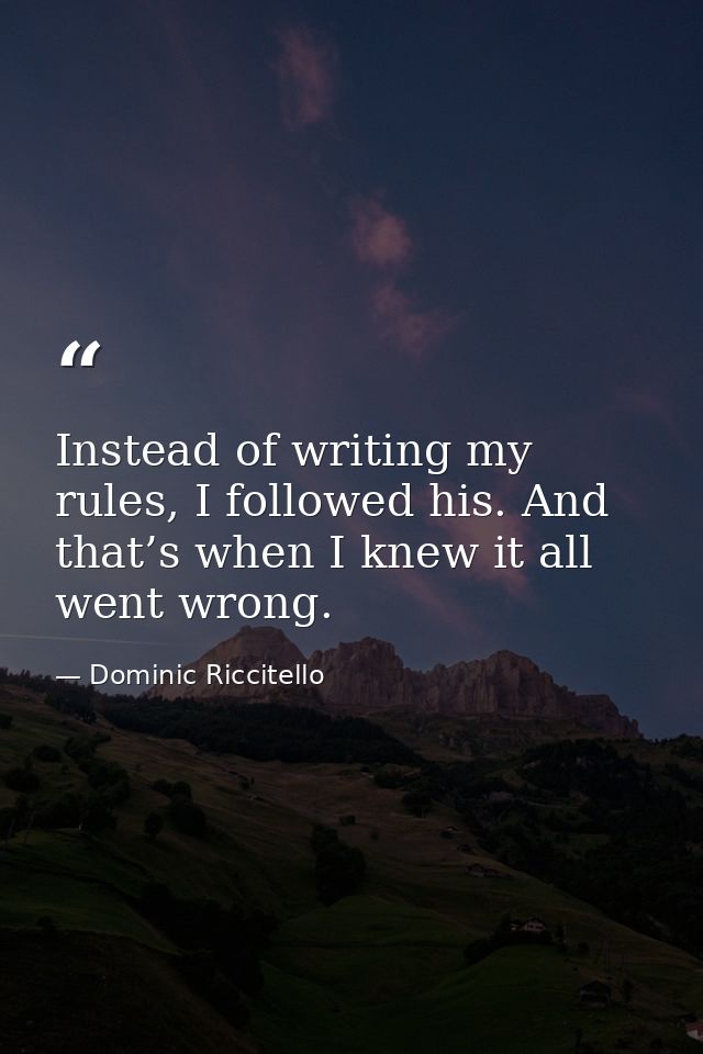 Instead of writing my rules, I followed his. And that’s when I knew it all went wrong. — Dominic Riccitello