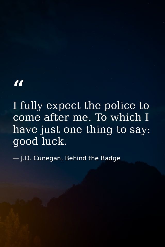 I fully expect the police to come after me. To which I have just one thing to say: good luck. — J.D. Cunegan, Behind the Badge