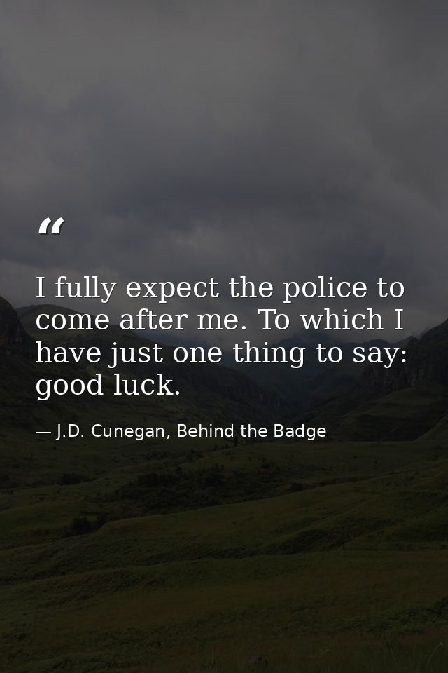 I fully expect the police to come after me. To which I have just one thing to say: good luck. — J.D. Cunegan, Behind the Badge